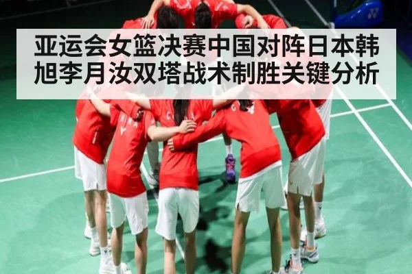 亚运会女篮决赛中国对阵日本韩旭李月汝双塔战术制胜关键分析