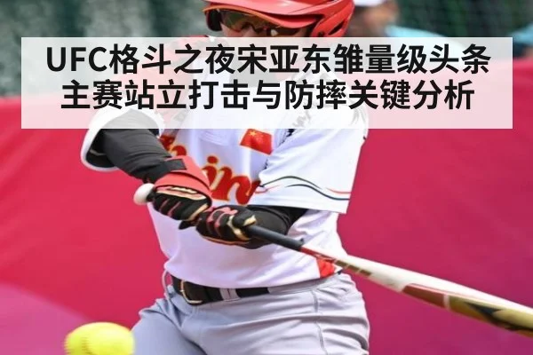 UFC格斗之夜宋亚东雏量级头条主赛站立打击与防摔关键分析