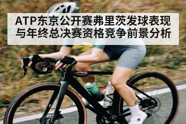 ATP东京公开赛弗里茨发球表现与年终总决赛资格竞争前景分析