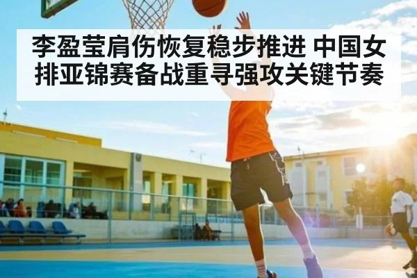 李盈莹肩伤恢复稳步推进 中国女排亚锦赛备战重寻强攻关键节奏