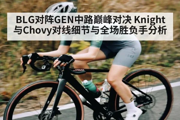 BLG对阵GEN中路巅峰对决 Knight与Chovy对线细节与全场胜负手分析